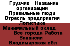 Грузчик › Название организации ­ Правильные люди › Отрасль предприятия ­ Логистика › Минимальный оклад ­ 30 000 - Все города Работа » Вакансии   . Владимирская обл.,Вязниковский р-н